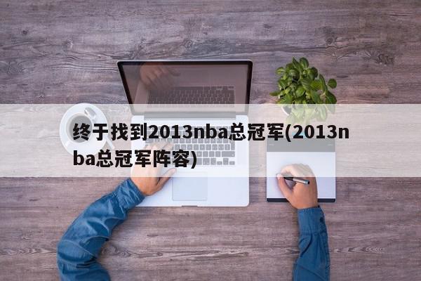 终于找到2013nba总冠军(2013nba总冠军阵容)