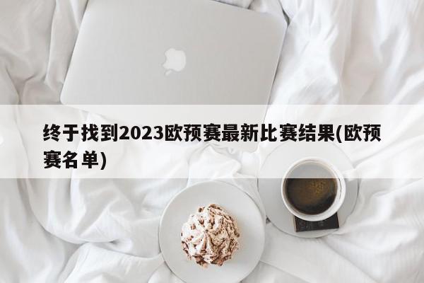 终于找到2023欧预赛最新比赛结果(欧预赛名单)