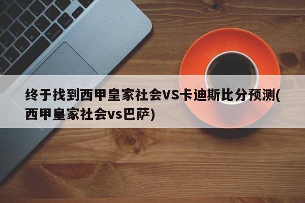 终于找到西甲皇家社会VS卡迪斯比分预测(西甲皇家社会vs巴萨)