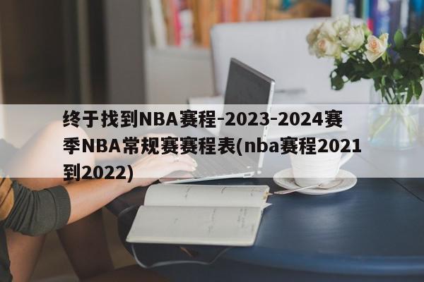 终于找到NBA赛程-2023-2024赛季NBA常规赛赛程表(nba赛程2021到2022)