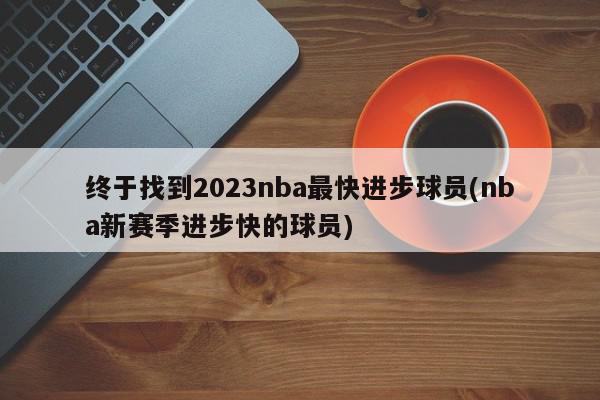 终于找到2023nba最快进步球员(nba新赛季进步快的球员)