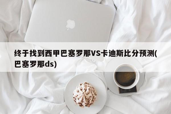 终于找到西甲巴塞罗那VS卡迪斯比分预测(巴塞罗那ds)