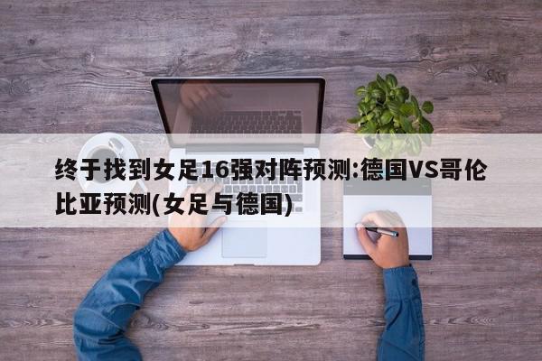 终于找到女足16强对阵预测:德国VS哥伦比亚预测(女足与德国)