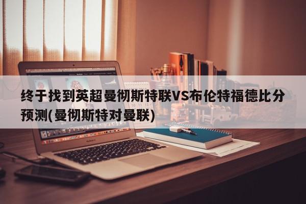 终于找到英超曼彻斯特联VS布伦特福德比分预测(曼彻斯特对曼联)