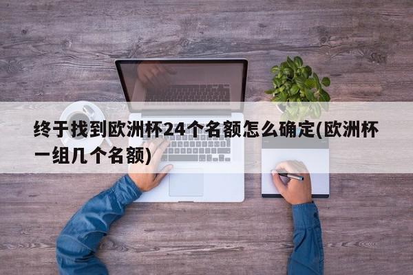 终于找到欧洲杯24个名额怎么确定(欧洲杯一组几个名额)