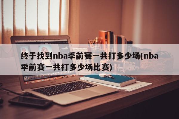 终于找到nba季前赛一共打多少场(nba季前赛一共打多少场比赛)