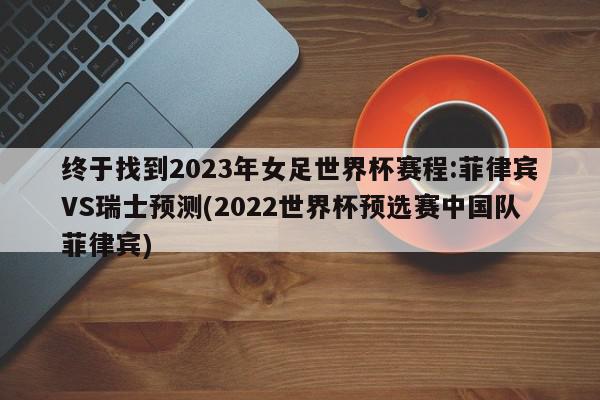 终于找到2023年女足世界杯赛程:菲律宾VS瑞士预测(2022世界杯预选赛中国队菲律宾)