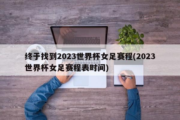 终于找到2023世界杯女足赛程(2023世界杯女足赛程表时间)