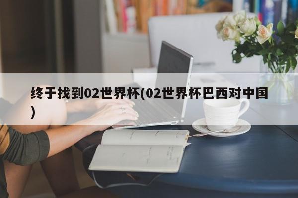 终于找到02世界杯(02世界杯巴西对中国)