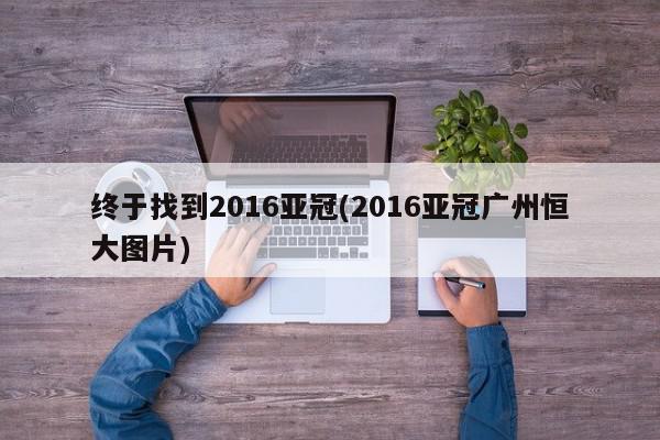 终于找到2016亚冠(2016亚冠广州恒大图片)