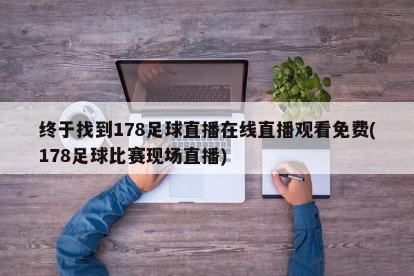 终于找到178足球直播在线直播观看免费(178足球比赛现场直播)