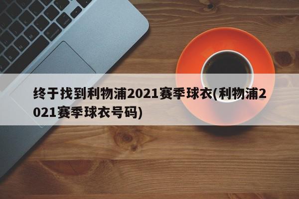 终于找到利物浦2021赛季球衣(利物浦2021赛季球衣号码)