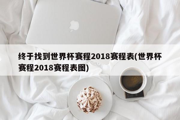 终于找到世界杯赛程2018赛程表(世界杯赛程2018赛程表图)