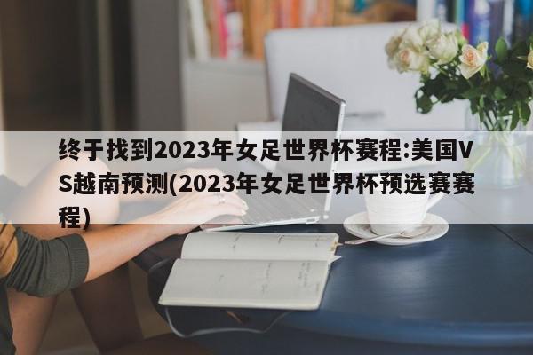 终于找到2023年女足世界杯赛程:美国VS越南预测(2023年女足世界杯预选赛赛程)