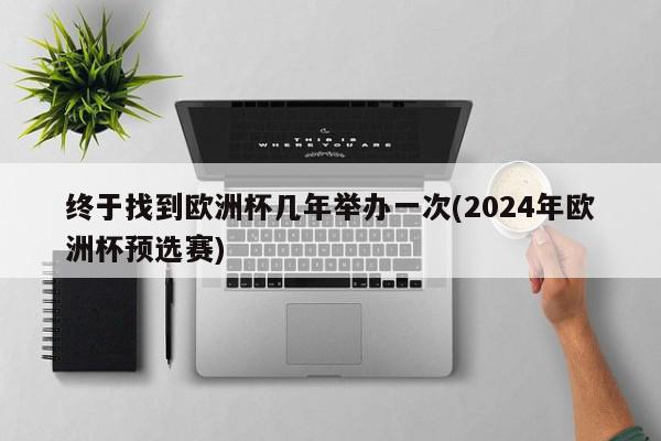 终于找到欧洲杯几年举办一次(2024年欧洲杯预选赛)