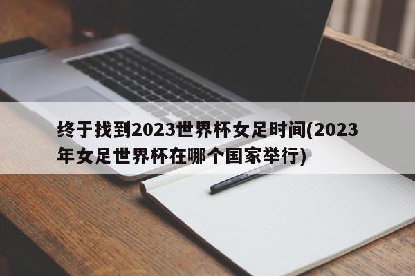 终于找到2023世界杯女足时间(2023年女足世界杯在哪个国家举行)