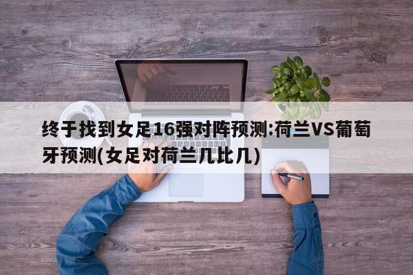 终于找到女足16强对阵预测:荷兰VS葡萄牙预测(女足对荷兰几比几)