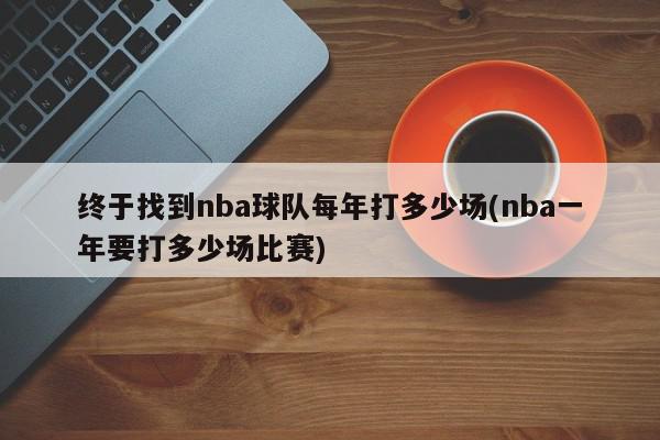 终于找到nba球队每年打多少场(nba一年要打多少场比赛)