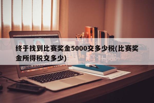 终于找到比赛奖金5000交多少税(比赛奖金所得税交多少)