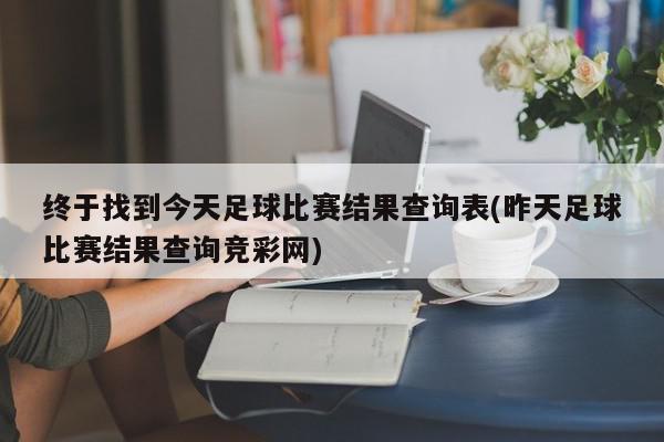 终于找到今天足球比赛结果查询表(昨天足球比赛结果查询竞彩网)