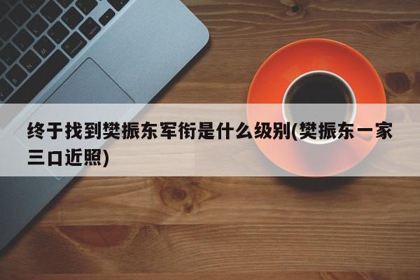 终于找到樊振东军衔是什么级别(樊振东一家三口近照)