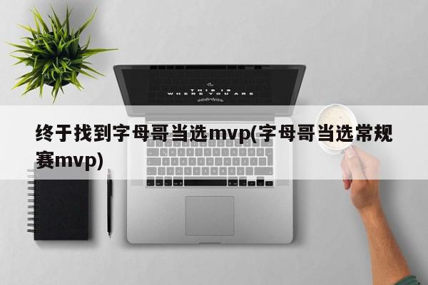 终于找到字母哥当选mvp(字母哥当选常规赛mvp)