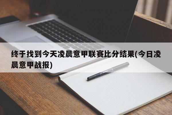 终于找到今天凌晨意甲联赛比分结果(今日凌晨意甲战报)