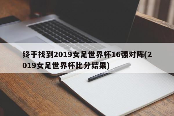 终于找到2019女足世界杯16强对阵(2019女足世界杯比分结果)