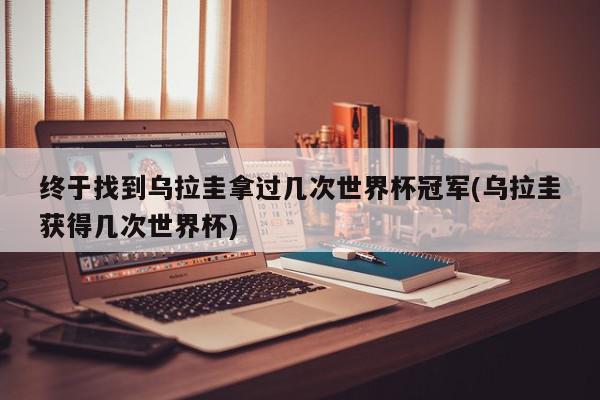 终于找到乌拉圭拿过几次世界杯冠军(乌拉圭获得几次世界杯)