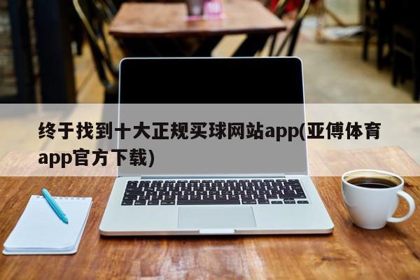 终于找到十大正规买球网站app(亚傅体育app官方下载)