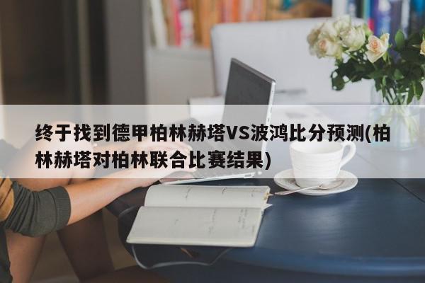 终于找到德甲柏林赫塔VS波鸿比分预测(柏林赫塔对柏林联合比赛结果)