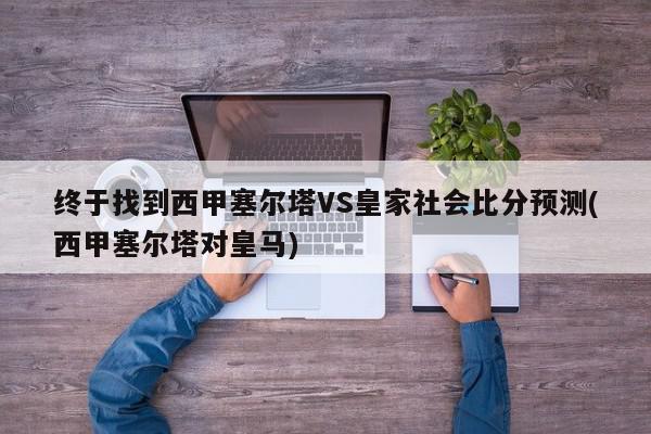 终于找到西甲塞尔塔VS皇家社会比分预测(西甲塞尔塔对皇马)