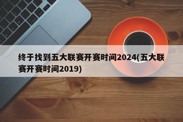 终于找到五大联赛开赛时间2024(五大联赛开赛时间2019)