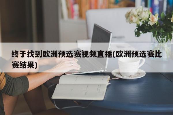 终于找到欧洲预选赛视频直播(欧洲预选赛比赛结果)