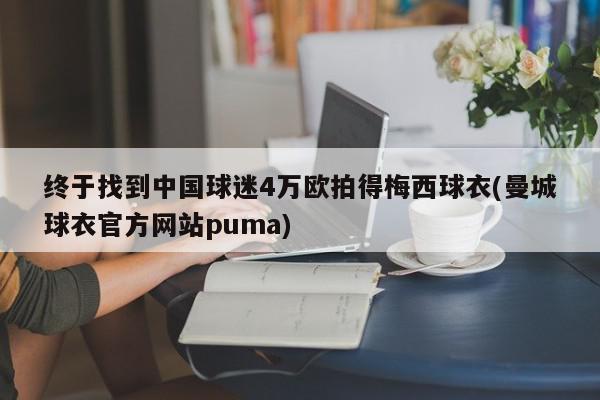 终于找到中国球迷4万欧拍得梅西球衣(曼城球衣官方网站puma)