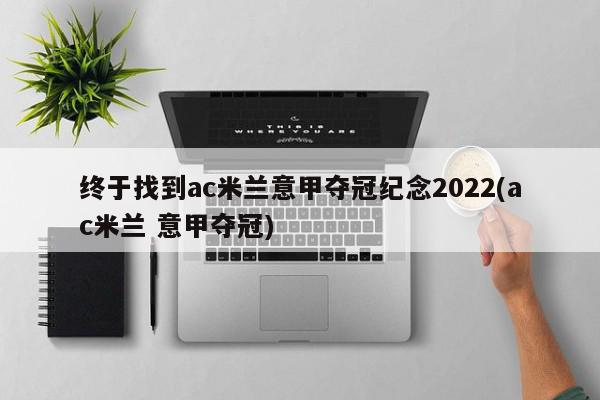 终于找到ac米兰意甲夺冠纪念2022(ac米兰 意甲夺冠)