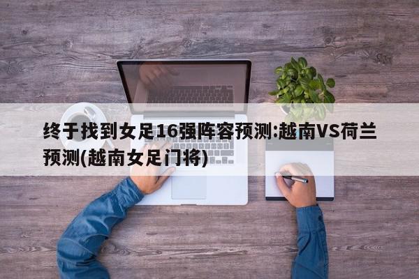 终于找到女足16强阵容预测:越南VS荷兰预测(越南女足门将)