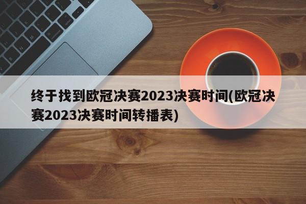 终于找到欧冠决赛2023决赛时间(欧冠决赛2023决赛时间转播表)