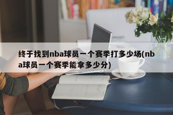 终于找到nba球员一个赛季打多少场(nba球员一个赛季能拿多少分)