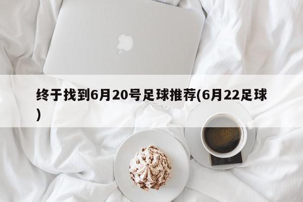 终于找到6月20号足球推荐(6月22足球)