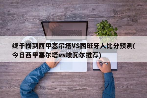 终于找到西甲塞尔塔VS西班牙人比分预测(今日西甲塞尔塔vs埃瓦尔推荐)