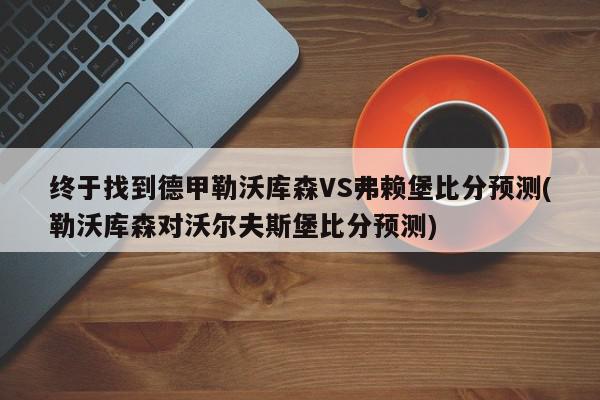 终于找到德甲勒沃库森VS弗赖堡比分预测(勒沃库森对沃尔夫斯堡比分预测)