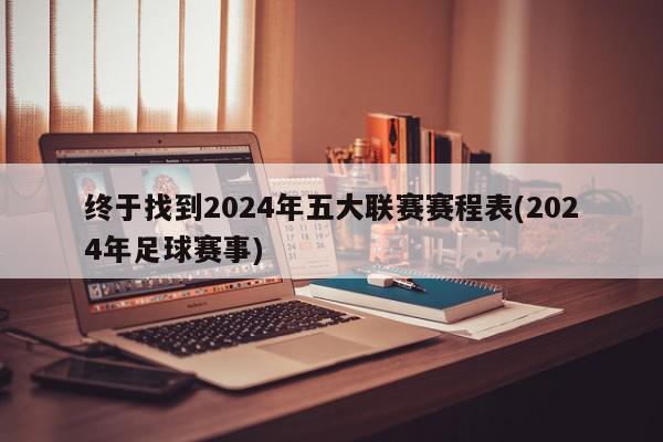 终于找到2024年五大联赛赛程表(2024年足球赛事)