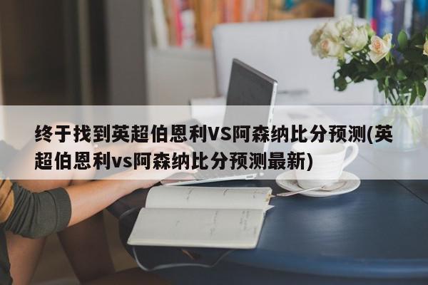 终于找到英超伯恩利VS阿森纳比分预测(英超伯恩利vs阿森纳比分预测最新)