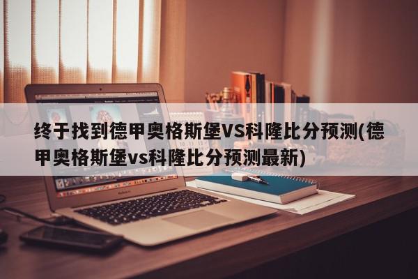 终于找到德甲奥格斯堡VS科隆比分预测(德甲奥格斯堡vs科隆比分预测最新)