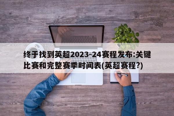 终于找到英超2023-24赛程发布:关键比赛和完整赛季时间表(英超赛程?)