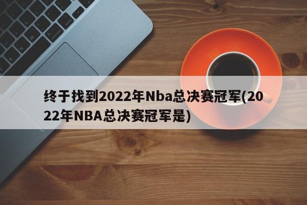 终于找到2022年Nba总决赛冠军(2022年NBA总决赛冠军是)