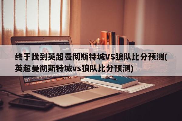 终于找到英超曼彻斯特城VS狼队比分预测(英超曼彻斯特城vs狼队比分预测)