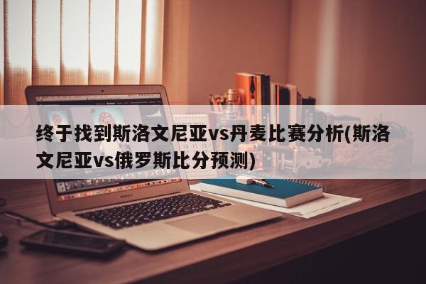 终于找到斯洛文尼亚vs丹麦比赛分析(斯洛文尼亚vs俄罗斯比分预测)