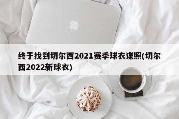 终于找到切尔西2021赛季球衣谍照(切尔西2022新球衣)